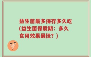 益生菌最多保存多久吃(益生菌保质期：多久食用效果最佳？)