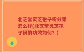 北芝堂灵芝孢子粉效果怎么样(北芝堂灵芝孢子粉的功效如何？)