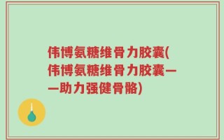 伟博氨糖维骨力胶囊(伟博氨糖维骨力胶囊——助力强健骨骼)