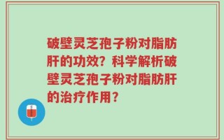 破壁灵芝孢子粉对脂肪肝的功效？科学解析破壁灵芝孢子粉对脂肪肝的治疗作用？
