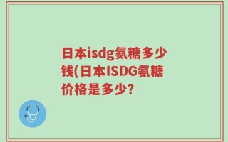 日本isdg氨糖多少钱(日本ISDG氨糖价格是多少？