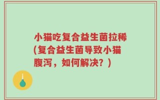 小猫吃复合益生菌拉稀(复合益生菌导致小猫腹泻，如何解决？)