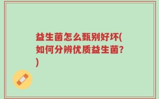 益生菌怎么甄别好坏(如何分辨优质益生菌？)