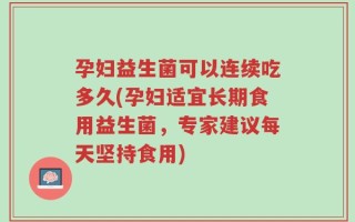 孕妇益生菌可以连续吃多久(孕妇适宜长期食用益生菌，专家建议每天坚持食用)