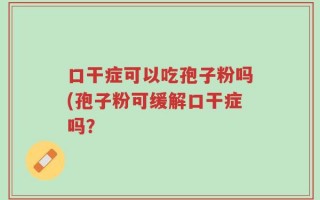 口干症可以吃孢子粉吗(孢子粉可缓解口干症吗？
