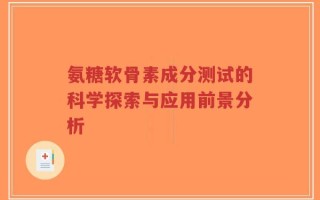 氨糖软骨素成分测试的科学探索与应用前景分析