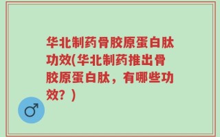 华北制药骨胶原蛋白肽功效(华北制药推出骨胶原蛋白肽，有哪些功效？)