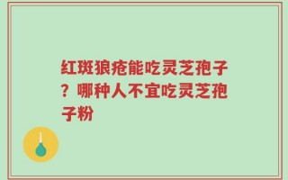 红斑狼疮能吃灵芝孢子？哪种人不宜吃灵芝孢子粉