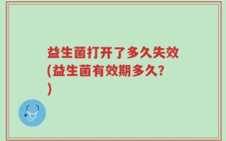 益生菌打开了多久失效(益生菌有效期多久？)