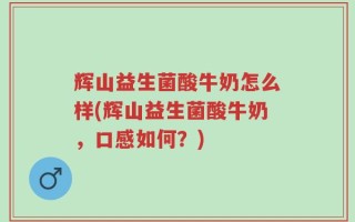 辉山益生菌酸牛奶怎么样(辉山益生菌酸牛奶，口感如何？)