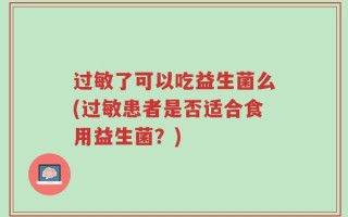 过敏了可以吃益生菌么(过敏患者是否适合食用益生菌？)