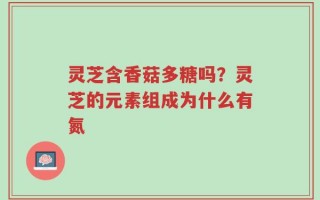 灵芝含香菇多糖吗？灵芝的元素组成为什么有氮