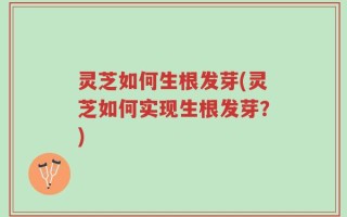 灵芝如何生根发芽(灵芝如何实现生根发芽？)