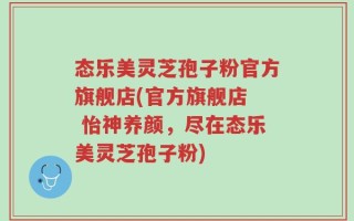 态乐美灵芝孢子粉官方旗舰店(官方旗舰店  怡神养颜，尽在态乐美灵芝孢子粉)