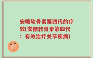 安糖软骨素第四代的疗效(安糖软骨素第四代：有效治疗关节疾病)