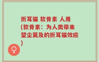 折耳猫 软骨素 人用(软骨素：为人类带来望尘莫及的折耳猫效应)