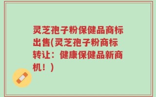 灵芝孢子粉保健品商标出售(灵芝孢子粉商标转让：健康保健品新商机！)