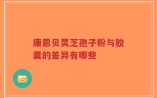 康恩贝灵芝孢子粉与胶囊的差异有哪些