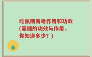 吃氨糖有啥作用和功效(氨糖的功效与作用，你知道多少？)