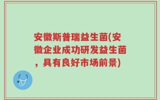 安徽斯普瑞益生菌(安徽企业成功研发益生菌，具有良好市场前景)