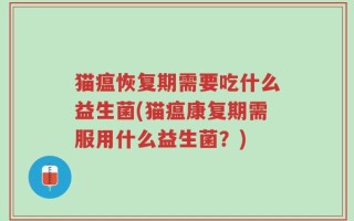 猫瘟恢复期需要吃什么益生菌(猫瘟康复期需服用什么益生菌？)