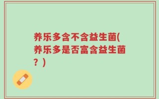养乐多含不含益生菌(养乐多是否富含益生菌？)