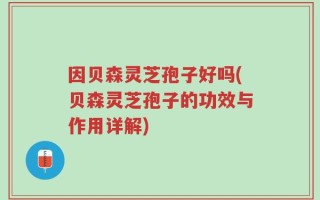因贝森灵芝孢子好吗(贝森灵芝孢子的功效与作用详解)