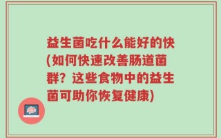 益生菌吃什么能好的快(如何快速改善肠道菌群？这些食物中的益生菌可助你恢复健康)