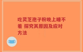 吃灵芝孢子粉晚上睡不着 探究其原因及应对方法