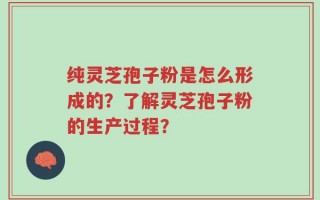 纯灵芝孢子粉是怎么形成的？了解灵芝孢子粉的生产过程？