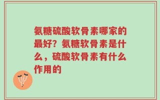 氨糖硫酸软骨素哪家的最好？氨糖软骨素是什么，硫酸软骨素有什么作用的