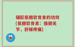 辅配氨糖软骨素的功效(氨糖软骨素：强健关节，舒缓疼痛)