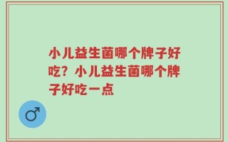 小儿益生菌哪个牌子好吃？小儿益生菌哪个牌子好吃一点