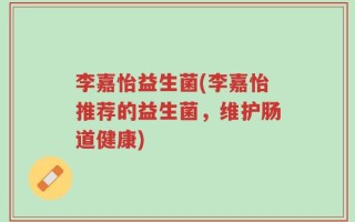 李嘉怡益生菌(李嘉怡推荐的益生菌，维护肠道健康)