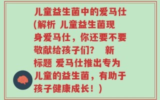儿童益生菌中的爱马仕(解析 儿童益生菌现身爱马仕，你还要不要敬献给孩子们？  新标题 爱马仕推出专为儿童的益生菌，有助于孩子健康成长！)