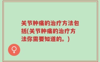 关节肿痛的治疗方法包括(关节肿痛的治疗方法你需要知道的。)