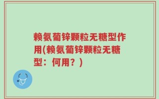 赖氨葡锌颗粒无糖型作用(赖氨葡锌颗粒无糖型：何用？)