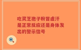 吃灵芝孢子粉冒虚汗 是正常反应还是身体发出的警示信号