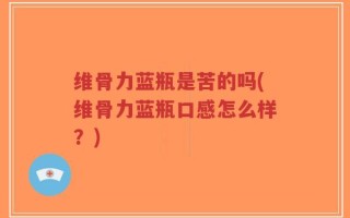 维骨力蓝瓶是苦的吗(维骨力蓝瓶口感怎么样？)