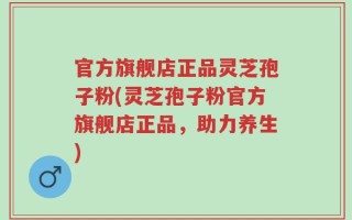 官方旗舰店正品灵芝孢子粉(灵芝孢子粉官方旗舰店正品，助力养生)