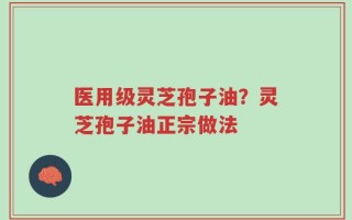 医用级灵芝孢子油？灵芝孢子油正宗做法