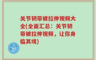 关节韧带被拉伸视频大全(全面汇总：关节韧带被拉伸视频，让你身临其境)