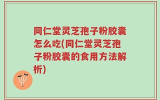 同仁堂灵芝孢子粉胶囊怎么吃(同仁堂灵芝孢子粉胶囊的食用方法解析)