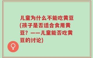 儿童为什么不能吃黄豆(孩子是否适合食用黄豆？——儿童能否吃黄豆的讨论)