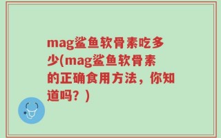 mag鲨鱼软骨素吃多少(mag鲨鱼软骨素的正确食用方法，你知道吗？)