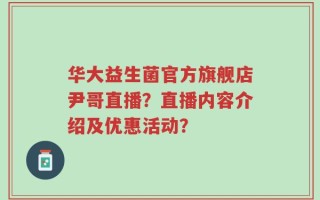 华大益生菌官方旗舰店尹哥直播？直播内容介绍及优惠活动？