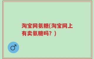 淘宝网氨糖(淘宝网上有卖氨糖吗？)