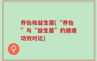养怡和益生菌(“养怡”与“益生菌”的健康功效对比)