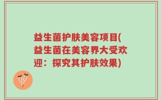益生菌护肤美容项目(益生菌在美容界大受欢迎：探究其护肤效果)
