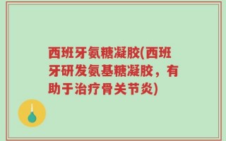 西班牙氨糖凝胶(西班牙研发氨基糖凝胶，有助于治疗骨关节炎)
